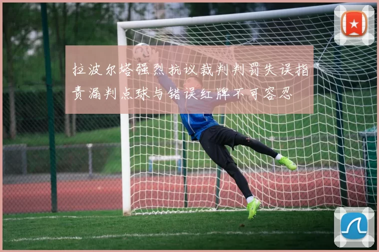 拉波尔塔强烈抗议裁判判罚失误指责漏判点球与错误红牌不可容忍