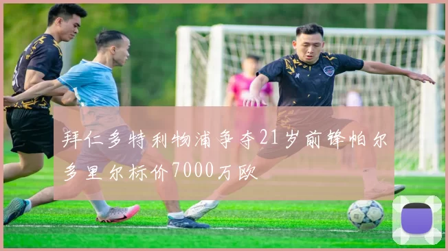 拜仁多特利物浦争夺21岁前锋帕尔多里尔标价7000万欧