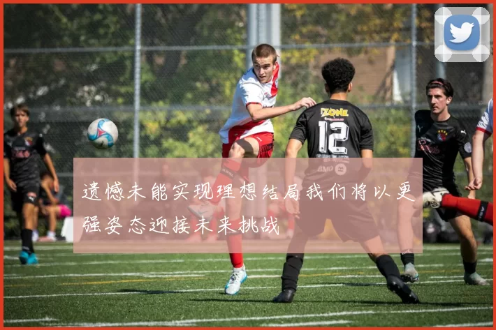 遗憾未能实现理想结局我们将以更强姿态迎接未来挑战