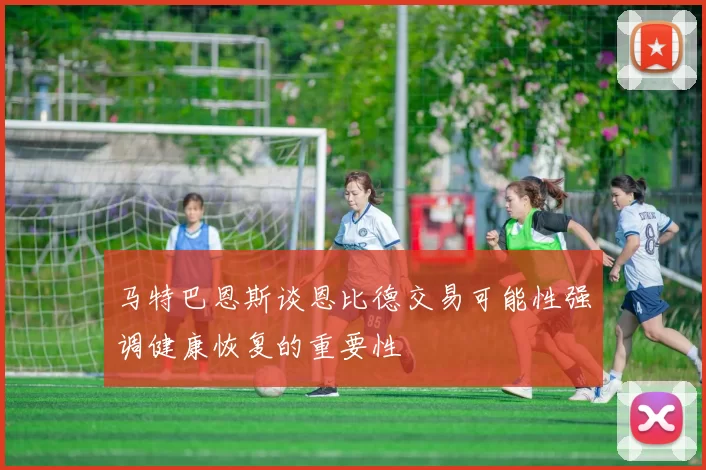 马特巴恩斯谈恩比德交易可能性强调健康恢复的重要性