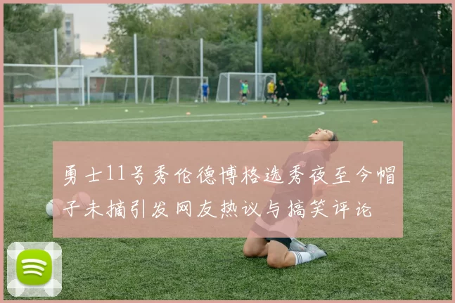 勇士11号秀伦德博格选秀夜至今帽子未摘引发网友热议与搞笑评论