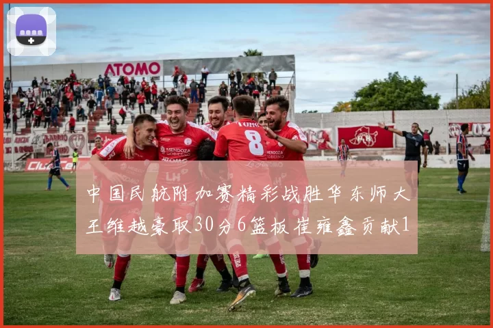 中国民航附加赛精彩战胜华东师大王维越豪取30分6篮板崔雍鑫贡献12分13篮板15助攻