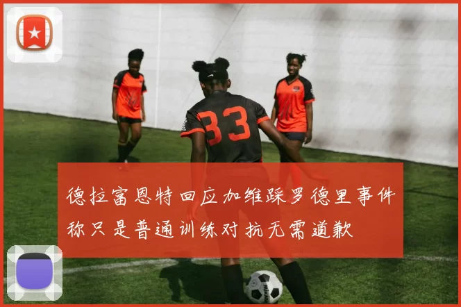 德拉富恩特回应加维踩罗德里事件称只是普通训练对抗无需道歉