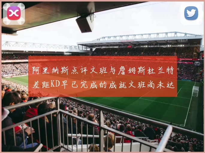 阿里纳斯点评文班与詹姆斯杜兰特差距KD早已完成的成就文班尚未达到