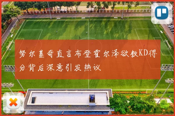 努尔基奇直言布登霍尔泽欲教KD得分背后深意引发热议