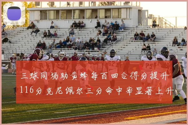 三球同场助黄蜂每百回合得分提升116分克尼佩尔三分命中率显著上升近10
