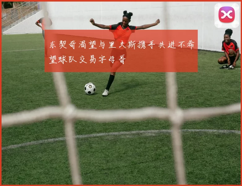 东契奇渴望与里夫斯携手共进不希望球队交易字母哥