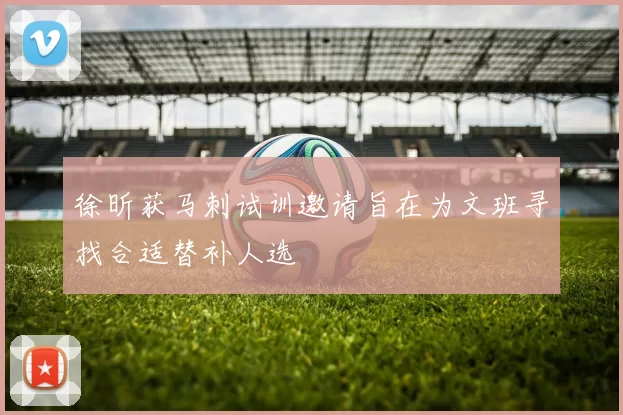 徐昕获马刺试训邀请旨在为文班寻找合适替补人选