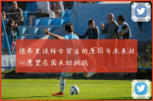 德弗里谈转会背后的原因与未来核心愿望在国米的挑战