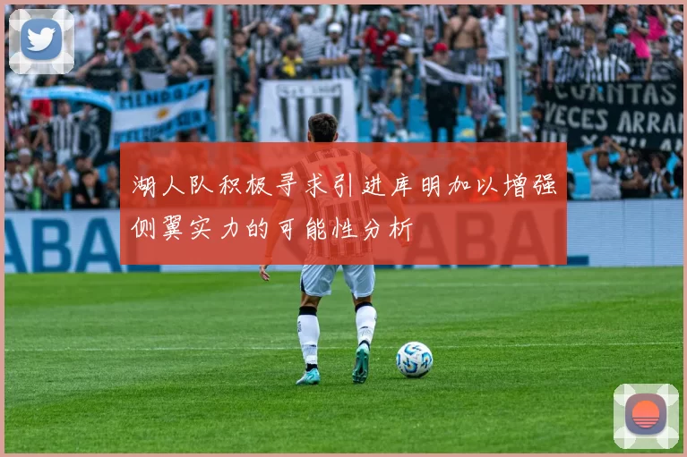 湖人队积极寻求引进库明加以增强侧翼实力的可能性分析
