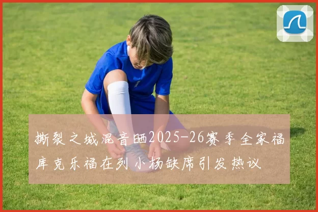 撕裂之城混音晒2025-26赛季全家福库克乐福在列小杨缺席引发热议