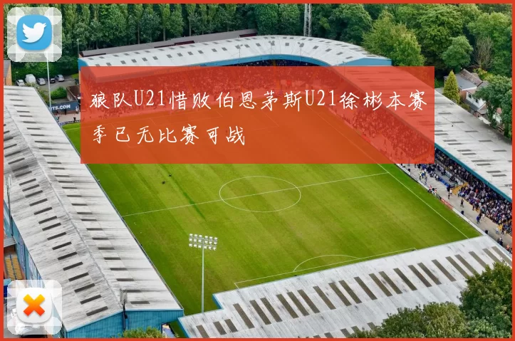 狼队U21惜败伯恩茅斯U21徐彬本赛季已无比赛可战