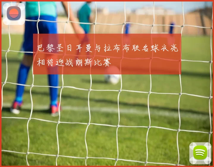 巴黎圣日耳曼与拉布布联名球衣亮相将迎战朗斯比赛