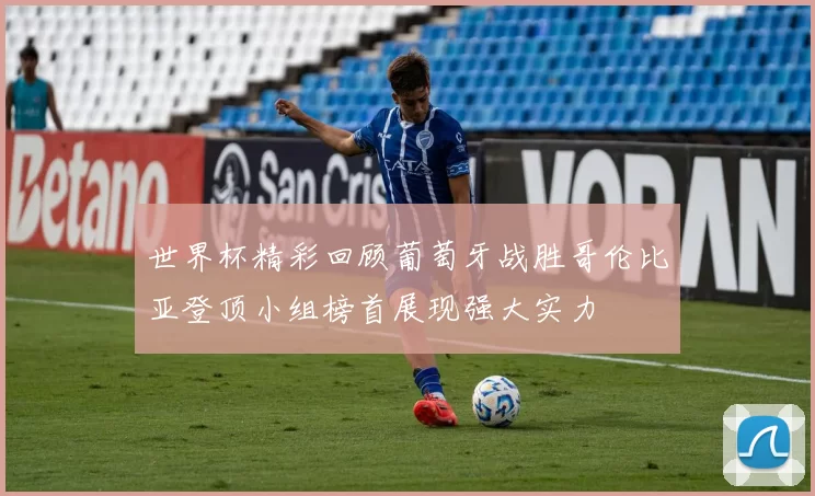 世界杯精彩回顾葡萄牙战胜哥伦比亚登顶小组榜首展现强大实力