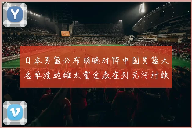 日本男篮公布明晚对阵中国男篮大名单渡边雄太霍金森在列无河村缺席