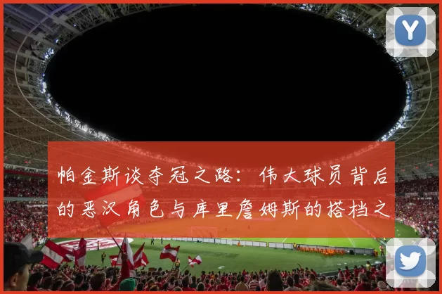 帕金斯谈夺冠之路：伟大球员背后的恶汉角色与库里詹姆斯的搭档之道